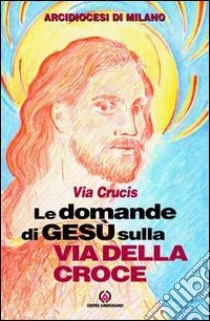 Le domande di Gesù sulla via della croce. Via crucis libro di Arcidiocesi di Milano (cur.)