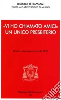 «Vi ho chiamato amici». Un unico presbiterio. Omelia nella messa crismale 2010 libro di Tettamanzi Dionigi