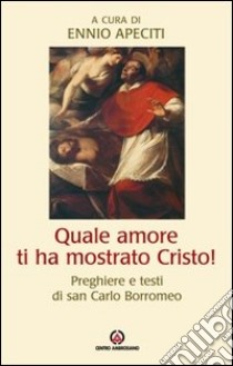 Quale amore ti ha mostrato Cristo. Preghiere e testi di san Carlo Borromeo libro di Carlo Borromeo (san); Apeciti E. (cur.)