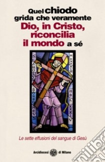 Quel chiodo grida che veramente Dio, in Cristo, riconcilia il mondo a sé. Le sette effusioni del sangue di Gesù libro di Arcidiocesi di Milano (cur.)