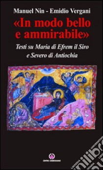 «In modo bello e ammirabile». Testi su Maria di Efrem il Siro e Severo di Antiochia libro di Nin Manuel; Vergani Emidio