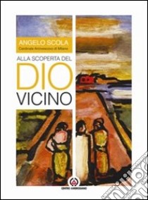 Alla scoperta del dio vicino. Lettera pastorale a tutti i battezzati e a quanti vorranno accoglierla libro di Scola Angelo