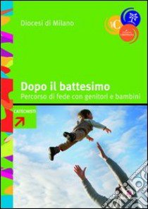 Dopo il battesimo. Percorso di fede con genitori e bambini 0-6 anni. Con strumenti formativi e schemi per gli incontri libro di Arcidiocesi di Milano (cur.)