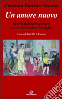 Un amore nuovo. Scritti dell'arcivescovo su matrimonio e famiglia libro di Paolo VI; Adornato G. (cur.)