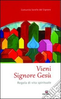 Vieni Signore Gesù. Regola di vita spirituale libro di Comunità sorelle del Signore (cur.)