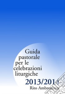 Guida pastorale per le celebrazioni liturgiche 2013/2014. Rito ambrosiano libro di Commissione liturgica regionale lombarda (cur.)