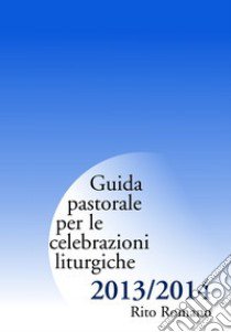 Guida pastorale per le celebrazioni liturgiche. Rito romano 2013-2014 libro di Commissione liturgica regionale lombarda (cur.)