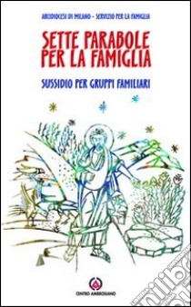 Sette parabole per la famiglia. Ascoltare, vedere, comprendere come Gesù. Sussidio per gruppi familiari libro di Arcidiocesi di Milano. Servizio per la famiglia (cur.)