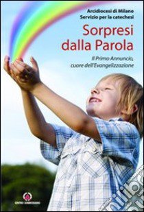 Sorpresi dalla parola. Il Primo Annuncio, cuore dell'Evangelizzazione libro di Arcidiocesi di Milano. Servizio per la catechesi (cur.)