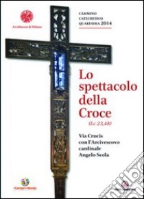 Lo spettacolo della Croce. Via Crucis con l'Arcivescovo cardinale Angelo Scola libro di Arcidiocesi di Milano (cur.)