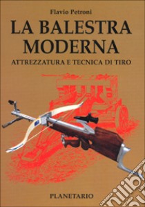 La balestra moderna. Attrezzatura e tecnica di tiro libro di Petroni Flavio