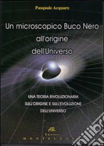 Un microscopico buco nero all'origine dell'universo. Una teoria rivoluzionaria sull'origine e sull'evoluzione dell'universo libro di Acquaro Pasquale