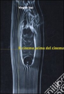 Il cinema prima del cinema libro di Tosi Virgilio