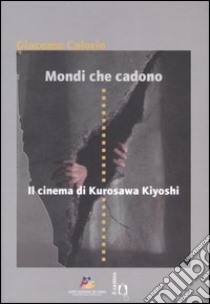 Mondi che cadono. Il cinema di Kurosawa Kiyoshi. Catalogo della mostra (Torino, 18-27 aprile 2007) libro di Calorio Giacomo