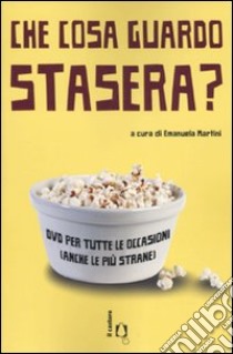 Che cosa guardo stasera? DVD per tutte le occasioni (anche le più strane) libro di Martini E. (cur.)