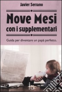 Nove mesi con i supplementari. Guida per diventare un papà perfetto libro di Serrano Javier