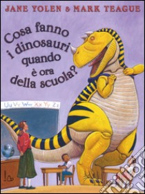 Cosa fanno i dinosauri quando è ora di scuola? Ediz. illustrata libro di Yolen Jane; Teague Mark