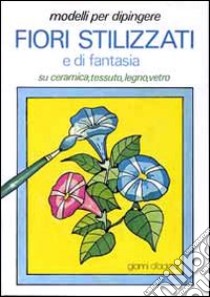 Modelli per dipingere fiori stilizzati e di fantasia, su ceramica, tessuto, legno, vetro libro di D'Adda Gianni