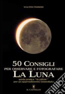 Cinquanta consigli per osservare e fotografare la Luna libro di Ferreri Walter