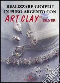 Realizzare gioielli in puro argento con Art Clay Silver libro