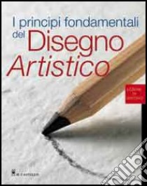 I principi fondamentali del disegno artistico. Ediz. illustrata libro