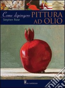 Come dipingere. Pittura a olio libro di Rose Stephen