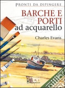 Barche e porti ad acquarello. Ediz. illustrata libro di Evans Charles