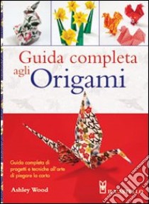 Guida completa agli origami. Ediz. illustrata libro di Wood Ashley