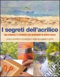 I segreti dell'acrilico. 200 consigli e tecniche per dipingere in modo facile libro di Barron Gill