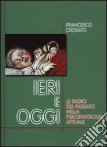 Ieri e oggi. Le radici del passato nella psicopatologia attuale libro di Crosato Francesco