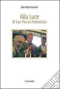 Alla luce di san Pio da Pietrelcina libro di Vaccarini Probo