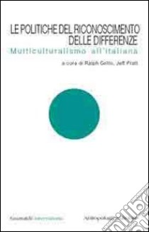 Le politiche del riconoscimento delle differenze. Multiculturalismo all'italiana libro di Grillo R. (cur.); Pratt J. (cur.)