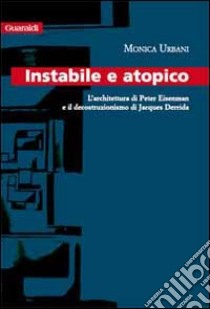 Instabile a atopico. L'architettura di Peter Eisenman e il decostruzionismo di Jacques Derrida libro di Urbani Monica