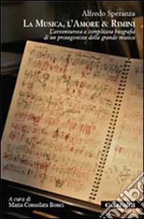 La musica, l'amore & Rimini. L'avventurosa e complicata biografia di un protagonista della grande musica libro di Speranza Alfredo; Bonci M. C. (cur.)