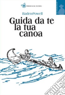 Guida da te la tua canoa libro di Baden-Powell Robert; Sica M. (cur.)