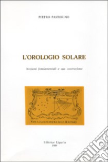 L'orologio solare. Nozioni fondamentali e sua costruzione libro di Pastorino Piero