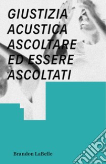 Giustizia acustica. Ascoltare ed essere ascoltati libro di LaBelle Brandon; Di Matteo P. (cur.)