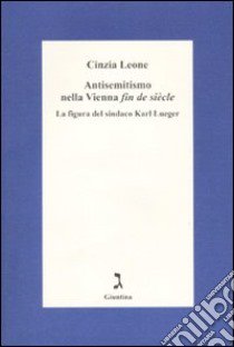 Antisemitismo nella Vienna «fin de siècle». La figura del sindaco Karl Lueger libro di Leone Cinzia