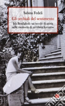 Gli occhiali del sentimento. Ida Bonfiglioli: un secolo di storia nella memoria di un'ebrea ferrarese libro di Fedeli Sabina