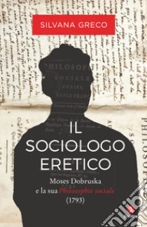 Il sociologo eretico. Moses Dobruska e la sua «Philosophie sociale» (1793) libro di Greco Silvana