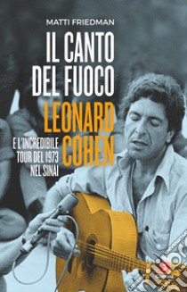 Il canto del fuoco. Leonard Cohen e l'incredibile tour del 1973 nel Sinai libro di Friedman Matti