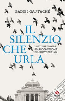 Il silenzio che urla. L'attentato alla Sinagoga di Roma del 9 ottobre 1982 libro di Tachè Gadiel Gay