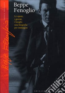 Beppe Fenoglio. Le opere, i giorni, i luoghi: una biografia per immagini libro di Vaccaneo Franco