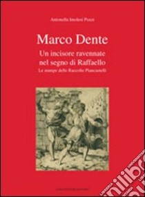 Marco Dente. Un incisore ravennate nel segno di Raffaello. Le stampe delle raccolte Piancastelli. Ediz. illustrata libro di Imolesi Pozzi Antonella