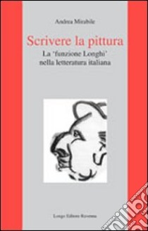 Scrivere la pittura. La «funzione Longhi» nella letteratura italiana libro di Mirabile Andrea