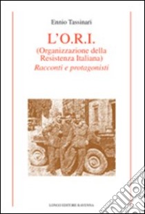 L'O.R.I. (Organizzazione della Resistenza Italiana). Racconti e protagonisti libro di Tassinari Ennio