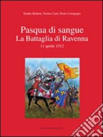 Pasqua di sangue. La battaglia di Ravenna 11 aprile 1512 libro di Baldini Eraldo; Cani Norino; Compagni Pietro