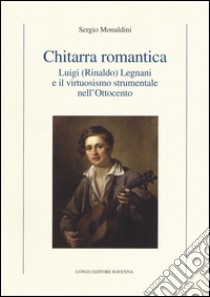 Chitarra romantica. Luigi (Rinaldo) Legnani e il virtuosismo strumentale nell'Ottocento libro di Monaldini Sergio