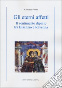 Gli eterni affetti. Il sentimento dipinto tra Bisanzio e Ravenna. Ediz. illustrata libro di Fabbri Costanza