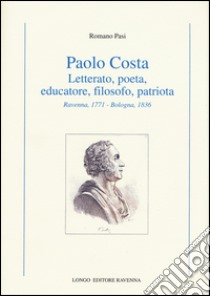 Paolo Costa. Letterato, poeta, educatore, filosofo, patriota (Ravenna, 1771-Bologna 1836) libro di Pasi Romano